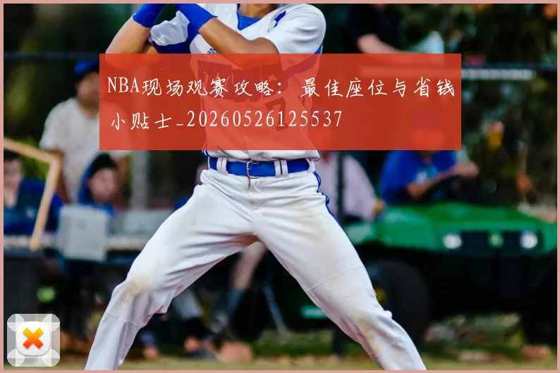 NBA现场观赛攻略：最佳座位与省钱小贴士_20260526125537