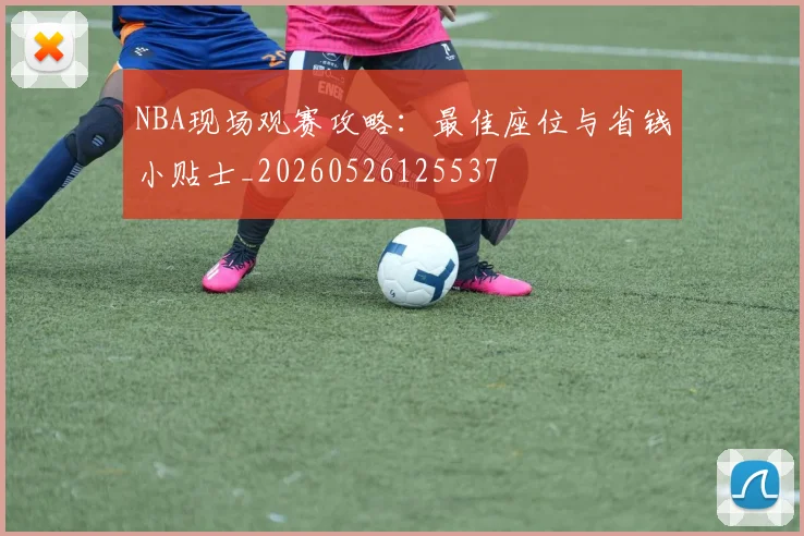 NBA现场观赛攻略：最佳座位与省钱小贴士_20260526125537