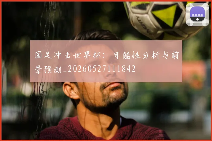 国足冲击世界杯：可能性分析与前景预测_20260527111842