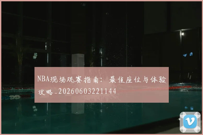 NBA现场观赛指南：最佳座位与体验攻略_20260603221144