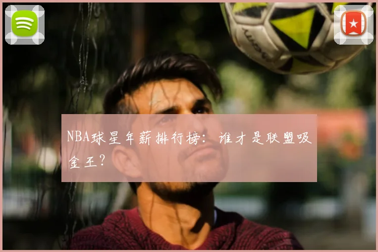 NBA球星年薪排行榜：谁才是联盟吸金王？